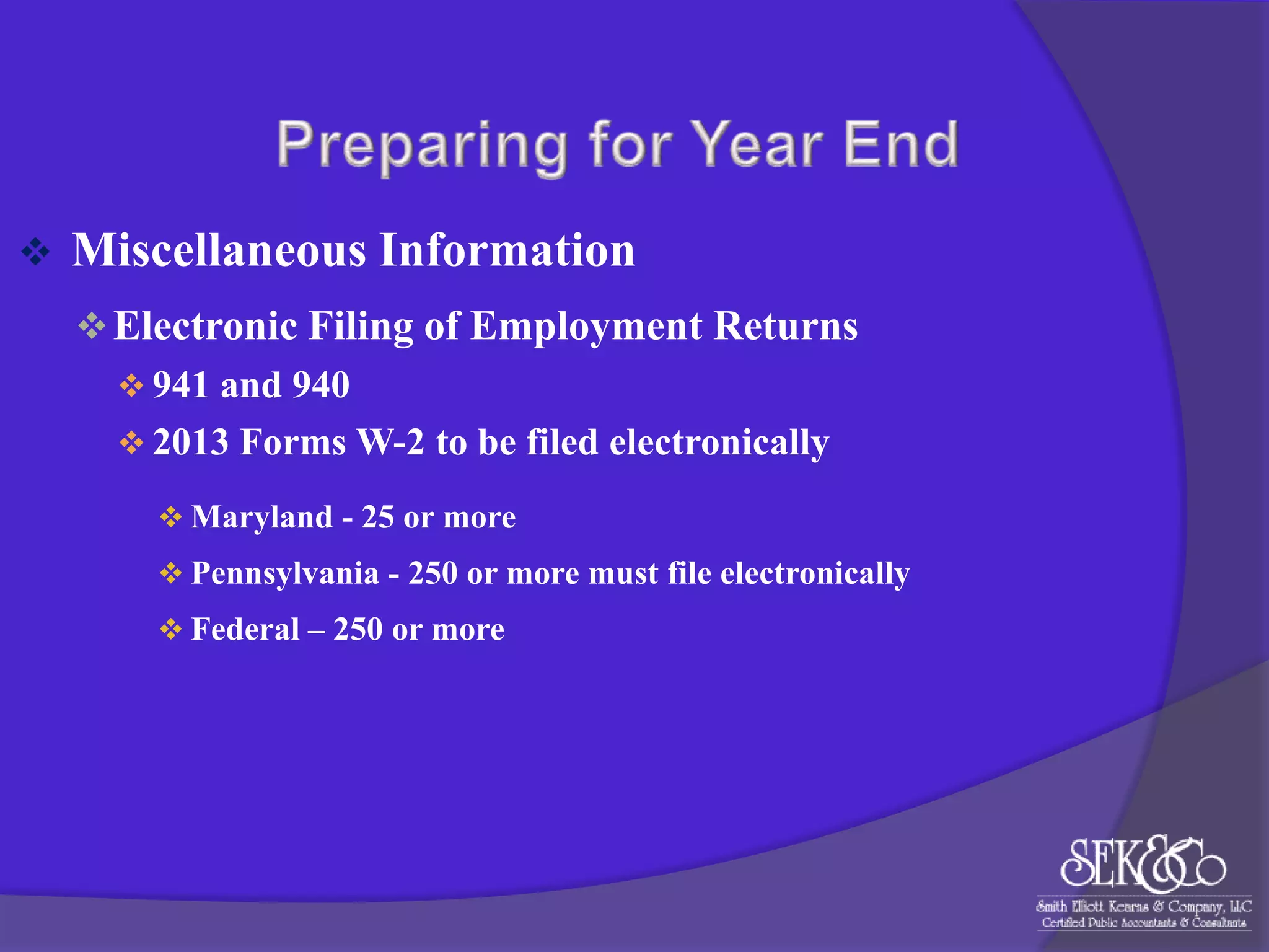

Miscellaneous Information
 Electronic Filing of Employment Returns
 941 and 940
 2013 Forms W-2 to be filed electronically
 Maryland - 25 or more
 Pennsylvania - 250 or more must file electronically
 Federal – 250 or more

 