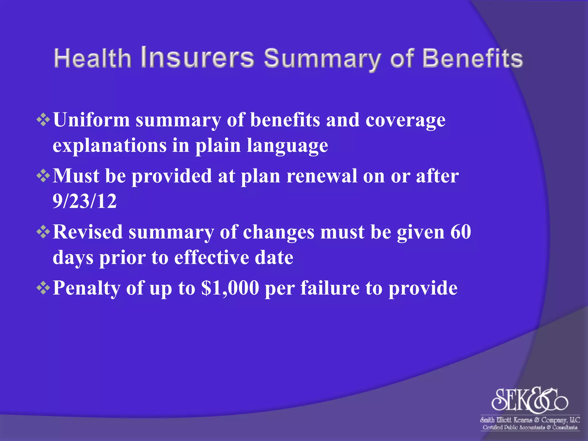  Uniform summary of benefits and coverage

explanations in plain language
 Must be provided at plan renewal on or after
9/23/12
 Revised summary of changes must be given 60
days prior to effective date
 Penalty of up to $1,000 per failure to provide

 