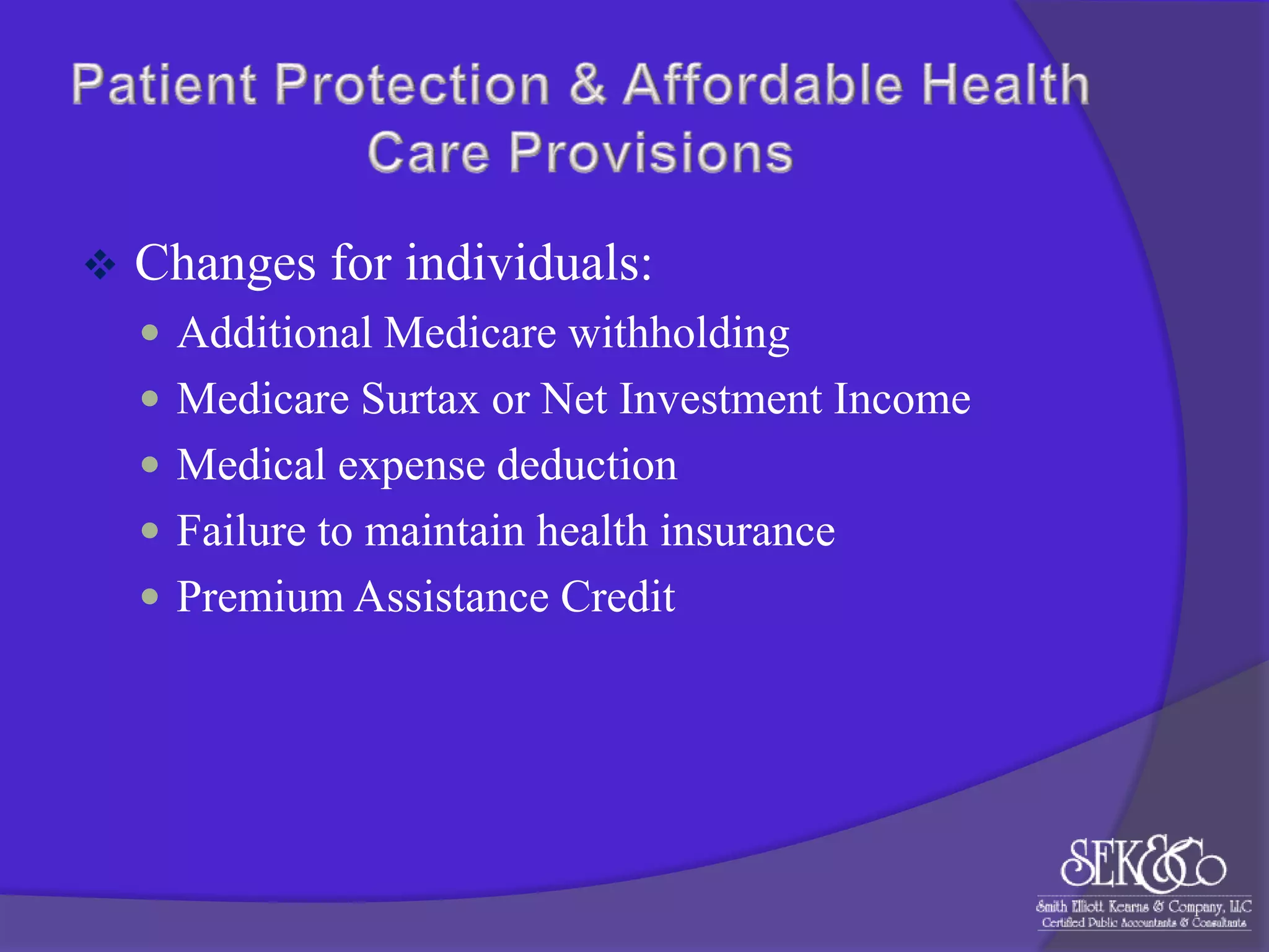 

Changes for individuals:
 Additional Medicare withholding
 Medicare Surtax or Net Investment Income
 Medical expense deduction
 Failure to maintain health insurance
 Premium Assistance Credit

 