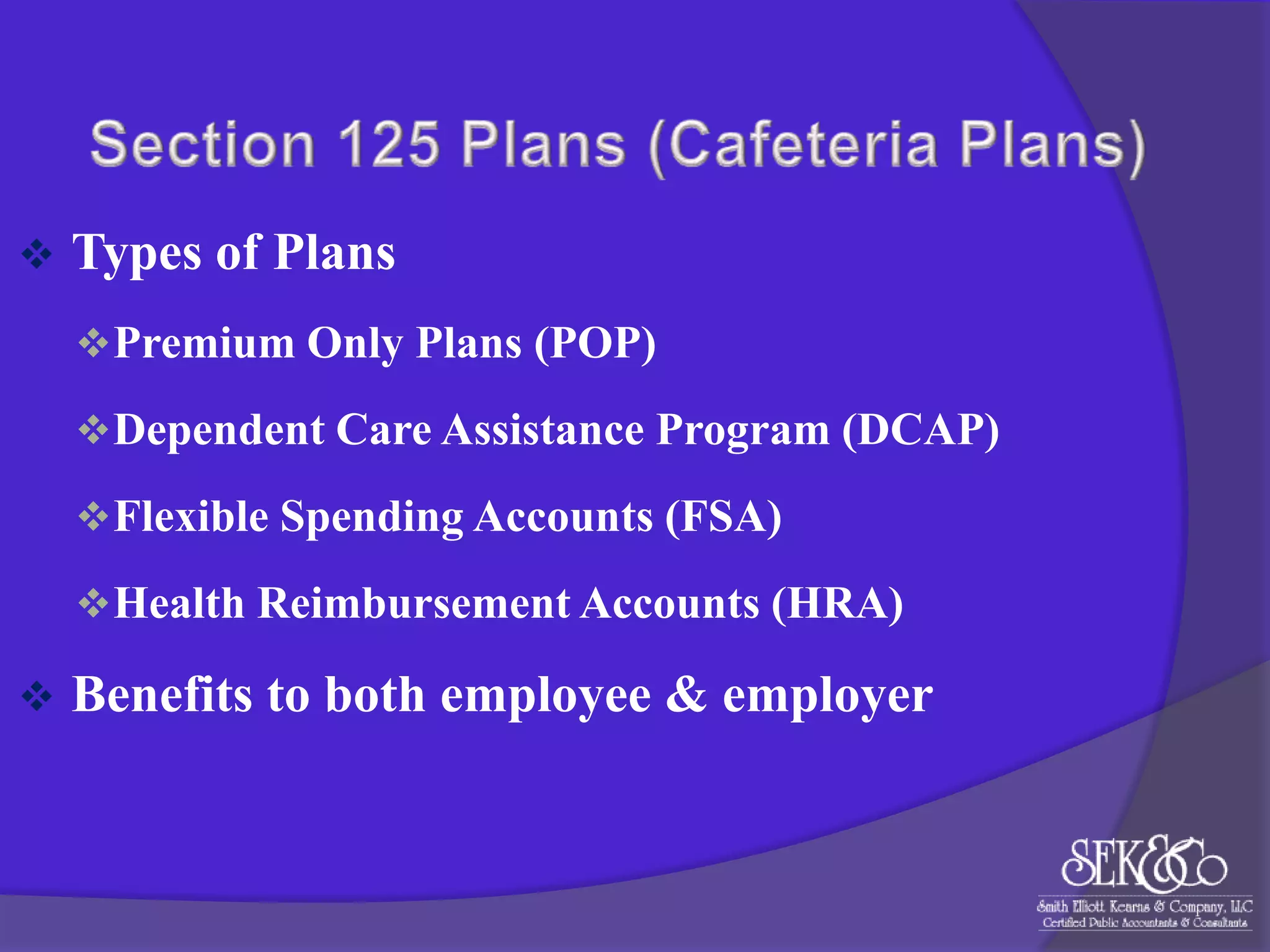 

Types of Plans
 Premium Only Plans (POP)
 Dependent Care Assistance Program (DCAP)
 Flexible Spending Accounts (FSA)
 Health Reimbursement Accounts (HRA)



Benefits to both employee & employer

 