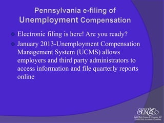 

Electronic filing is here! Are you ready?
 January 2013-Unemployment Compensation
Management System (UCMS) allows
employers and third party administrators to
access information and file quarterly reports
online

 