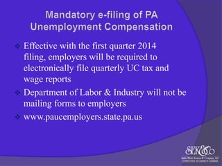 

Effective with the first quarter 2014
filing, employers will be required to
electronically file quarterly UC tax and
wage reports
 Department of Labor & Industry will not be
mailing forms to employers
 www.paucemployers.state.pa.us

 