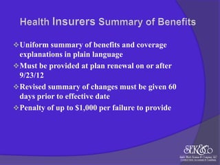  Uniform summary of benefits and coverage

explanations in plain language
 Must be provided at plan renewal on or after
9/23/12
 Revised summary of changes must be given 60
days prior to effective date
 Penalty of up to $1,000 per failure to provide

 