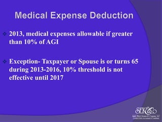 

2013, medical expenses allowable if greater
than 10% of AGI



Exception- Taxpayer or Spouse is or turns 65
during 2013-2016, 10% threshold is not
effective until 2017

 