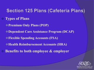 

Types of Plans
 Premium Only Plans (POP)
 Dependent Care Assistance Program (DCAP)
 Flexible Spending Accounts (FSA)
 Health Reimbursement Accounts (HRA)



Benefits to both employee & employer

 