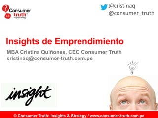 © Consumer Truth: Insights & Strategy / www.consumer-truth.com.pe
Insights de Emprendimiento
MBA Cristina Quiñones, CEO Consumer Truth
cristinaq@consumer-truth.com.pe
@cristinaq
@consumer_truth
 