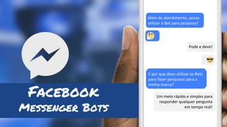 Facebook
Messenger Bots
Um meio rápido e simples para
responder qualquer pergunta
em tempo real!
Pode e deve!
Além de atendimento, posso
utilizar o Bot para pesquisa?
E por que devo utilizar os Bots
para fazer pesquisas para a
minha marca?
 