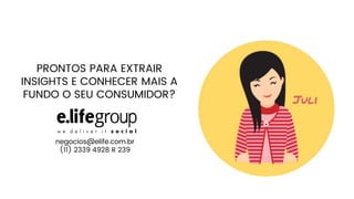 Juli
PRONTOS PARA EXTRAIR
INSIGHTS E CONHECER MAIS A
FUNDO O SEU CONSUMIDOR?
negocios@elife.com.br
(11) 2339 4928 R 239
 