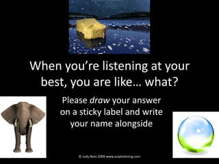 When you’re listening at your best, you are like… what? Please draw your answer  on a sticky label and write your name alongside © Judy Rees 2009 www.xraylistening.com 