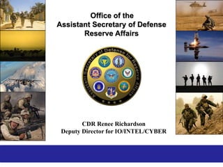 1
Office of the
Assistant Secretary of Defense
Reserve Affairs
CDR Renee Richardson
Deputy Director for IO/INTEL/CYBER
 