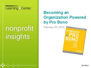 Becoming an
Organization Powered
by Pro Bono
February 20, 2013




                    #vmlearn
 