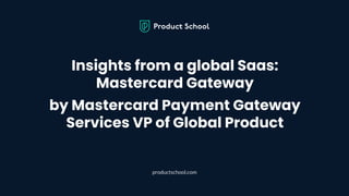 Insights from a global Saas:
Mastercard Gateway
by Mastercard Payment Gateway
Services VP of Global Product
productschool.com
 