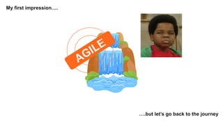 AGILE
My first impression….
….but let’s go back to the journey
 