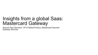 Simone Paul Tamussin: VP of Global Product, Mastercard Payment
Gateway Services
Insights from a global Saas:
Mastercard Ga...