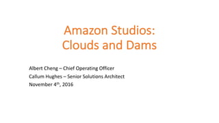 Amazon	Studios:	
Clouds	and	Dams
Albert	Cheng	– Chief	Operating	Officer
Callum Hughes	– Senior	Solutions	Architect	
November	4th,	2016
 