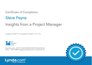 Certificate of Completion
Steve Payne
Updated: 04/2017 • Completed: 03/2017 • 1h 11m
Certificate No: 2FE9173C0330493B9CDB77903A3F41AC
PDUs : 1.00 • PMI®
Registered Education Provider #4101
Insights from a Project Manager
 