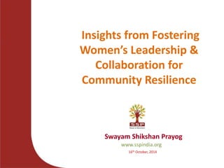 Insights from Fostering 
Women’s Leadership & 
Collaboration for 
Community Resilience 
Swayam Shikshan Prayog 
www.sspindia.org 
16th October, 2014 
 
