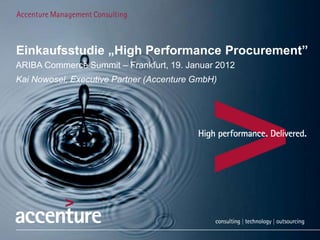 Einkaufsstudie „High Performance Procurement”
ARIBA Commerce Summit – Frankfurt, 19. Januar 2012
Kai Nowosel, Executive Partner (Accenture GmbH)




Copyright © 2011 Accenture All Rights Reserved. Accenture, its logo, and High Performance Delivered are trademarks of Accenture.
 