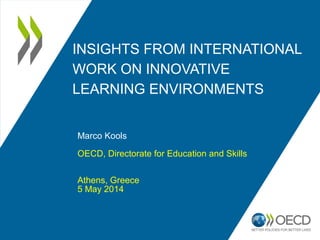 INSIGHTS FROM INTERNATIONAL
WORK ON INNOVATIVE
LEARNING ENVIRONMENTS
Marco Kools
OECD, Directorate for Education and Skills
Athens, Greece
5 May 2014
 