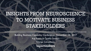 INSIGHTS FROM NEUROSCIENCE
TO MOTIVATE BUSINESS
STAKEHOLDERS
Building Business Capability Conference, November 10, 2017
Kay Fudala & Cynthia Siewert
Change Consultants
 