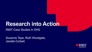 1
Research into Action
RMIT Case Studies in OHS
Susanne Tepe, Ruth Woodgate,
Janelle Corbett
 