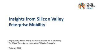 Prepared by Helene Andre, Business Development & Marketing
For PRIME Paris Region International Mission Enterprise
February 2015
Insights from Silicon Valley
Enterprise Mobility
 
