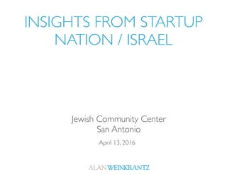 INSIGHTS FROM STARTUP
NATION / ISRAEL
April 13, 2016
Jewish Community Center
San Antonio
 