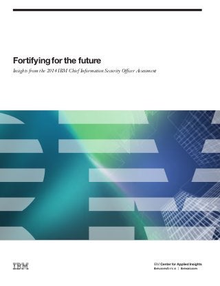 Fortifying for the future
Insights from the 2014 IBM Chief Information Security Officer Assessment
ibm.com/ibmcai | ibmcai.com
 