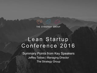 L e a n S t a r t u p
C o n f e r e n c e 2 0 1 6
Summary Points from Key Speakers
Jeffrey Tobias | Managing Director
The Strategy Group
 