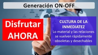 CULTURA DE LA
INMEDIATEZ
Lo material y las relaciones
se vuelven rápidamente
obsoletas y desechables
Generación ON-OFF
Disfrutar
AHORA
 