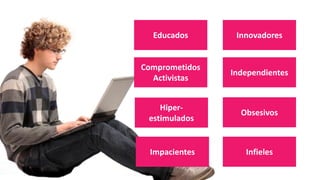 Educados Innovadores
Impacientes
Independientes
Comprometidos
Activistas
Obsesivos
Hiper-
estimulados
Infieles
 