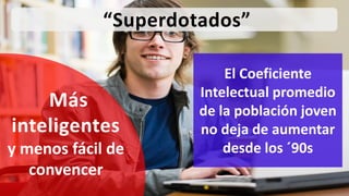 “Superdotados”
El Coeficiente
Intelectual promedio
de la población joven
no deja de aumentar
desde los ´90s
Más
inteligentes
y menos fácil de
convencer
 