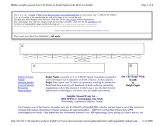 Hidden insights gleaned from J.D. Power by Ralph Paglia on the Dot Com Insider.                                                                                  Page 1 of 4


  This is G o o g l e's cache of http://www.dotcominsider.com/insightsralph.html as retrieved on Mar 11, 2006 04:12:42 GMT.
  G o o g l e's cache is the snapshot that we took of the page as we crawled the web.
  The page may have changed since that time. Click here for the current page without highlighting.
  This cached page may reference images which are no longer available. Click here for the cached text only.
  To link to or bookmark this page, use the following url: http://www.google.com/search?q=cache:r2 -
  FqRjP1cUJ:www.dotcominsider.com/insightsralph.html+ralph+paglia&hl=en&gl=us&ct=clnk&cd=5

                                                 Google is neither affiliated with the authors of this page nor responsible for its content.


  These search terms have been highlighted: ralph paglia




      Editor's Corner                  Ralph Paglia currently serves a CRM Program Consultant assigned to                                      On The Road With
      Forum                            work with major Car Companies in North America. In this capacity,                                            Ralph
      Industry Insider                 Ralph draws upon over 20 years of experience working in Automotive                                             by
      Events Calendar                  Retail and then working with hundreds of dealers during consulting                                         Ralph Paglia
      Resources                        engagements where his mission is to find ways to use the Internet and
      Head to Head                     Information Technology to sell more cars and make more money.

                                                                Insights Gleaned From the…
                                                           2003 JD Power Autoshopper.com Study
                                                            Noteworthy Automotive Industry Trends

      Car Company use of the Internet to market new and Certified Pre-Owned (CPO) vehicles, and car buyer's use of the Internet to
      research information about those vehicles continues to gain momentum… JD Power verifies this trend in their 2003
      Autoshopper.com Study. They report that the Automotive Internet User (AIU) percentage, from among all vehicle buyers, has


http://66.102.7.104/search?q=cache:r2-FqRjP1cUJ:www.dotcominsider.com/insightsralph.html+ralph+paglia&hl=en&gl=us&...                                            11/15/2006
 