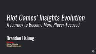 Brandon Hsiung
Riot Games
Director of Insights
bhsiung@riotgames.com
Riot Games’ Insights Evolution
A Journey to Become More Player-Focused
 