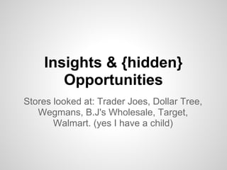 Insights & {hidden}
       Opportunities
Stores looked at: Trader Joes, Dollar Tree,
   Wegmans, B.J's Wholesale, Target,
       Walmart. (yes I have a child)
 