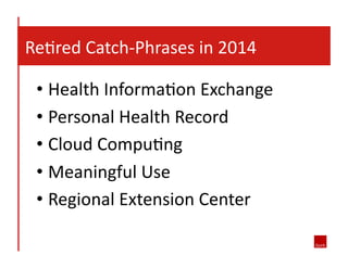  ReJred	
  Catch-­‐Phrases	
  in	
  2014	
  
• Health	
  InformaJon	
  Exchange	
  
• Personal	
  Health	
  Record	
  
• Cloud	
  CompuJng	
  
• Meaningful	
  Use	
  
• Regional	
  Extension	
  Center	
  
 