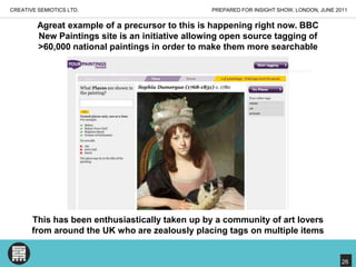 PREPARED FOR INSIGHT SHOW, LONDON, JUNE 2011CREATIVE SEMIOTICS LTD.Agreat example of a precursor to this is happening right now. BBC New Paintings site is an initiative allowing open source tagging of> 60,000 national paintings in order to make them more searchableThis has been enthusiastically taken up by a community of art loversfrom around the UK who are zealously placing tags on multiple items26