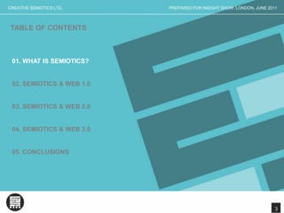PREPARED FOR INSIGHT SHOW, LONDON, JUNE 2011CREATIVE SEMIOTICS LTD.TABLE OF CONTENTS01. WHAT IS SEMIOTICS?02. SEMIOTICS & WEB 1.003. SEMIOTICS & WEB 2.004. SEMIOTICS & WEB 3.005. CONCLUSIONS3