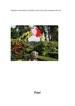 Chegarão e anunciarão a sua justiça ao povo que nascer, porquanto ele o fez.




                                                                       f




                                   Fim!
 