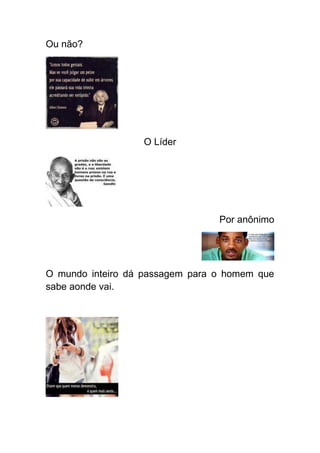 Ou não?




                  O Líder




                                 Por anônimo




O mundo inteiro dá passagem para o homem que
sabe aonde vai.
 