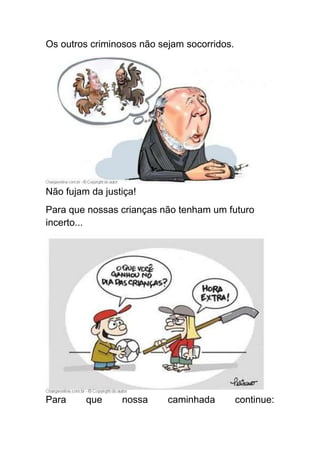 Os outros criminosos não sejam socorridos.




Não fujam da justiça!
Para que nossas crianças não tenham um futuro
incerto...




Para     que     nossa     caminhada         continue:
 