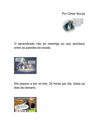 Por César Souza




O aprendizado não se restringe ao que acontece
entre as paredes da escola.




Ele passou a ser on-line, 24 horas por dia, todos os
dias da semana.
 