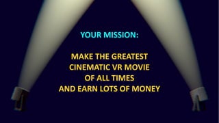 Insights into cinematic VR - © 2015 by www.GordonsArca.de 3
YOUR MISSION:
MAKE THE GREATEST
CINEMATIC VR MOVIE
OF ALL TIMES
AND EARN LOTS OF MONEY
 