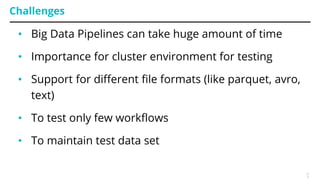 Challenges
• Big Data Pipelines can take huge amount of time
• Importance for cluster environment for testing
• Support for different file formats (like parquet, avro,
text)
• To test only few workflows
• To maintain test data set
2
7
 