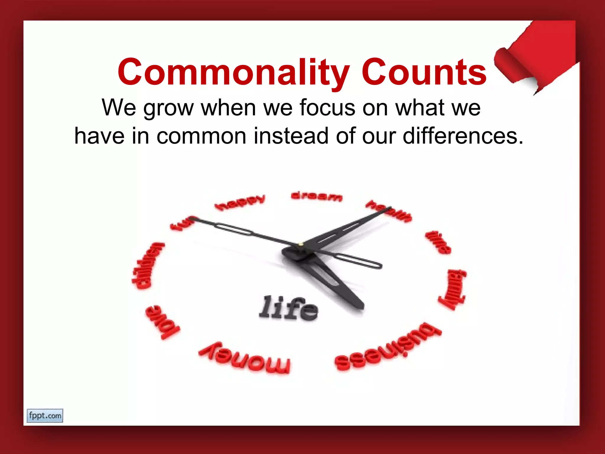 We grow when we focus on what we
have in common instead of our differences.
Commonality Counts
 