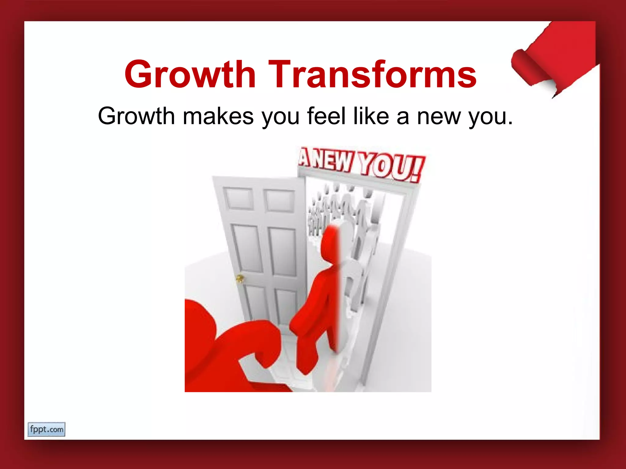 Growth makes you feel like a new you.
Growth Transforms
 
