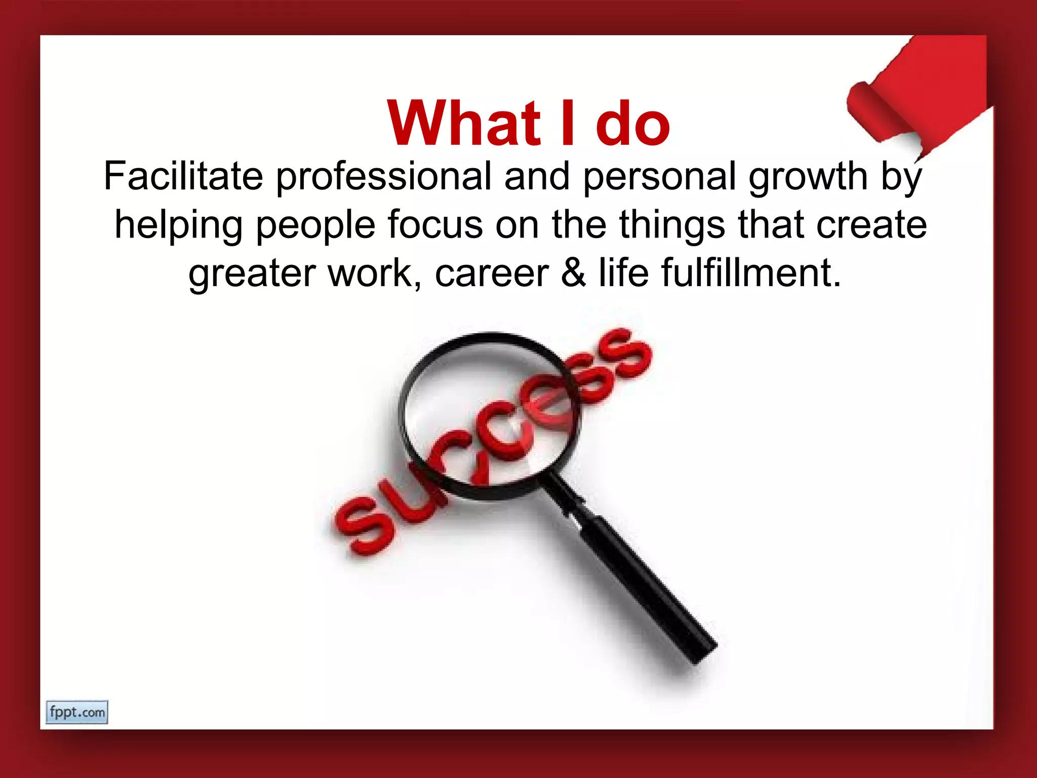 Facilitate professional and personal growth by
helping people focus on the things that create
greater work, career & life fulfillment.
What I do
 