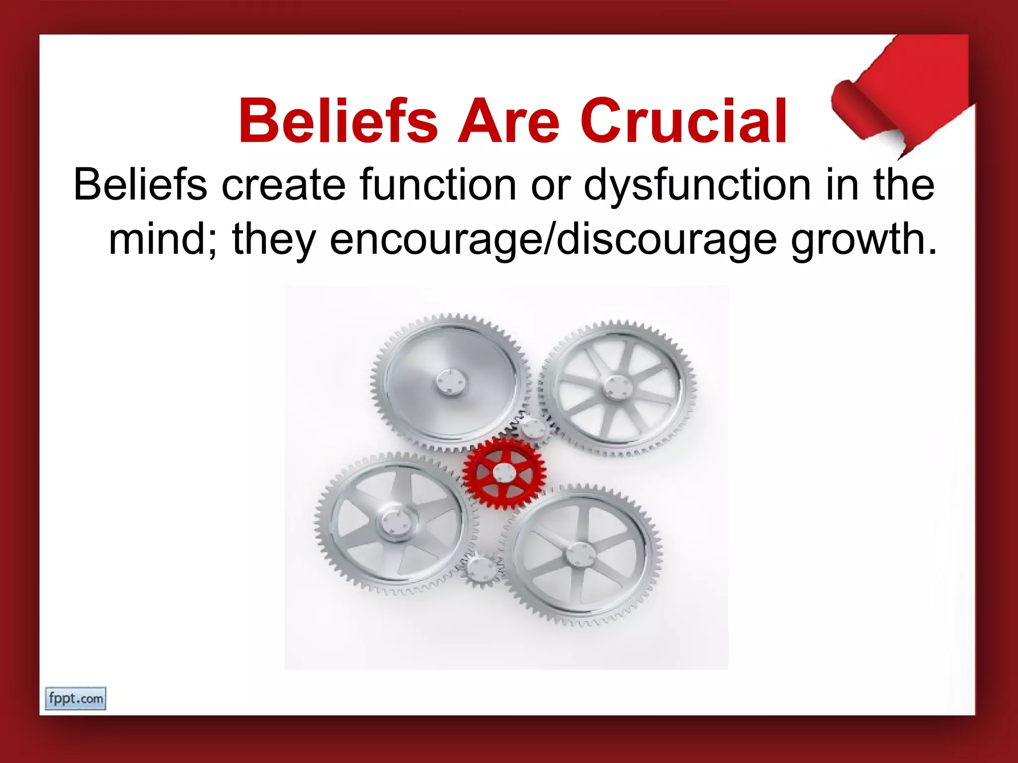 Beliefs create function or dysfunction in the
mind; they encourage/discourage growth.
Beliefs Are Crucial
 
