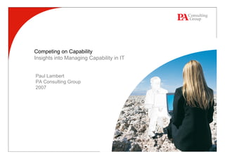 Competing on Capability
Insights into Managing Capability in IT


Paul Lambert
PA Consulting Group
2007
 