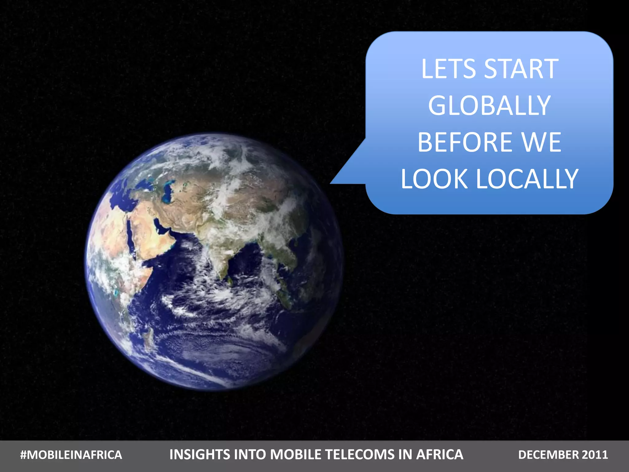 LETS START
                                                  GLOBALLY
                                                 BEFORE WE
                                                LOOK LOCALLY




#MOBILEINAFRICA   INSIGHTS INTO MOBILE TELECOMS IN AFRICA   DECEMBER 2011
 